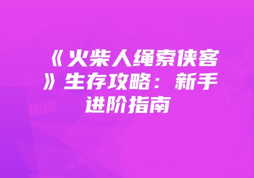 《火柴人绳索侠客》生存攻略：新手进阶指南