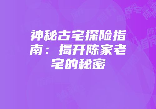 神秘古宅探险指南：揭开陈家老宅的秘密