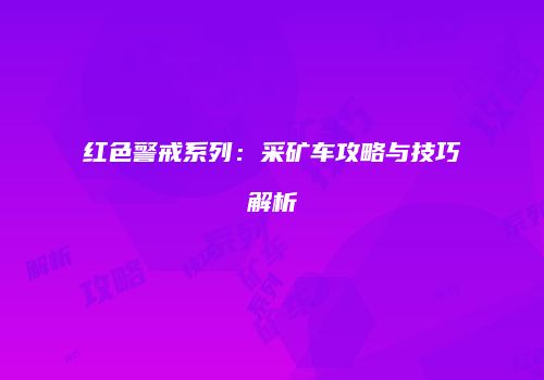 红色警戒系列：采矿车攻略与技巧解析