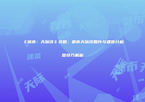 《城市：天际线》攻略：都市天际线照片与建筑分析图技巧解析