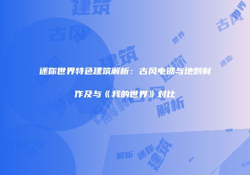 迷你世界特色建筑解析：古风电锯与地刺制作及与《我的世界》对比