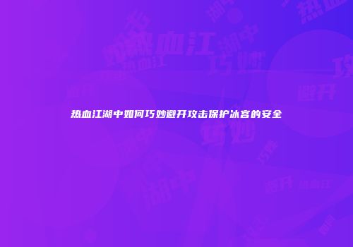 热血江湖中如何巧妙避开攻击保护冰宫的安全