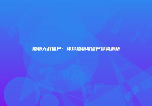 植物大战僵尸：详尽植物与僵尸种类解析