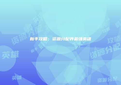 新手攻略：资源分配养最强英雄