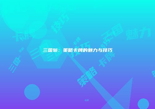 三国斩：策略卡牌的魅力与技巧