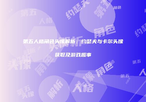 第五人格角色头像解析：约瑟夫与卡尔头像获取及游戏趣事