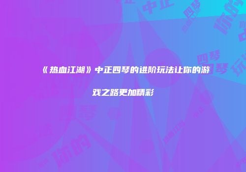 《热血江湖》中正四琴的进阶玩法让你的游戏之路更加精彩
