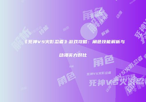 《死神VS火影忍者》游戏攻略：角色技能解析与动漫实力对比