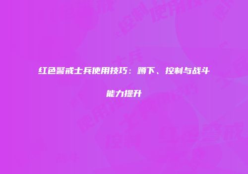 红色警戒士兵使用技巧：蹲下、控制与战斗能力提升