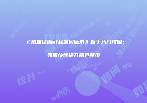 《热血江湖sf私发网版本》新手入门攻略：如何快速提升角色等级