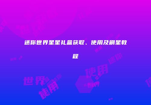 迷你世界星星礼盒获取、使用及刷星教程