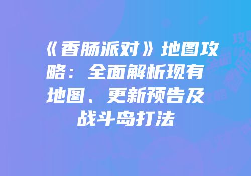 《香肠派对》地图攻略：全面解析现有地图、更新预告及战斗岛打法