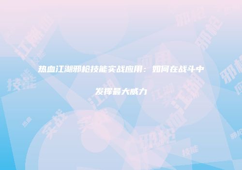 热血江湖邪枪技能实战应用：如何在战斗中发挥最大威力