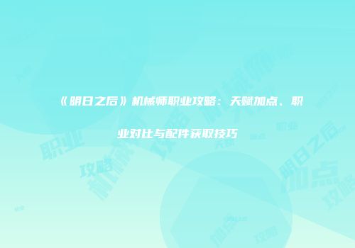 《明日之后》机械师职业攻略：天赋加点、职业对比与配件获取技巧