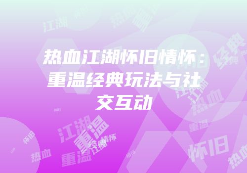 热血江湖怀旧情怀：重温经典玩法与社交互动