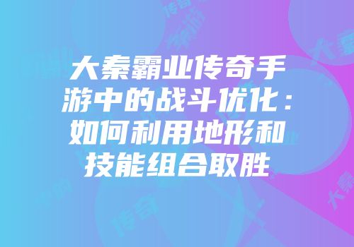 大秦霸业传奇手游中的战斗优化：如何利用地形和技能组合取胜