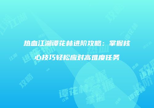 热血江湖谭花林进阶攻略:掌握核心技巧轻松应对高难度任务