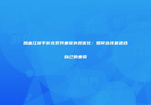 热血江湖手游龙系列坐骑外观优化：如何选择最适合自己的坐骑