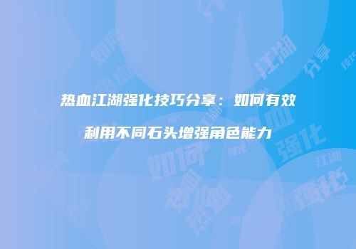 热血江湖强化技巧分享：如何有效利用不同石头增强角色能力