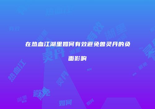 在热血江湖里如何有效避免兽灵丹的负面影响