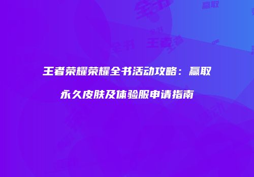 王者荣耀荣耀全书活动攻略：赢取永久皮肤及体验服申请指南