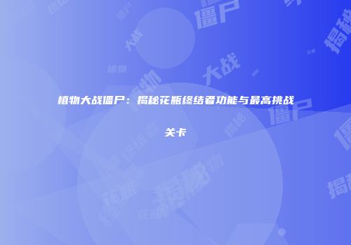 植物大战僵尸：揭秘花瓶终结者功能与最高挑战关卡