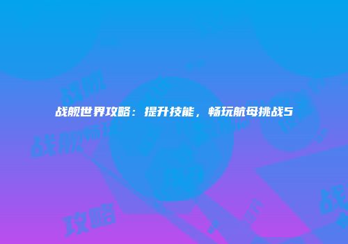 战舰世界攻略：提升技能，畅玩航母挑战5