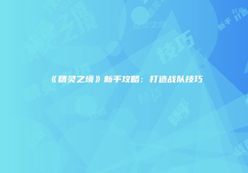 《精灵之境》新手攻略：打造战队技巧