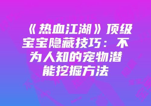 《热血江湖》顶级宝宝隐藏技巧：不为人知的宠物潜能挖掘方法