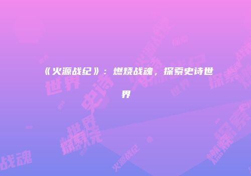 《火源战纪》：燃烧战魂，探索史诗世界