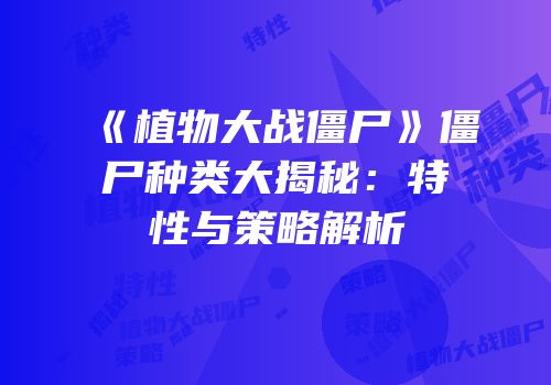 《植物大战僵尸》僵尸种类大揭秘：特性与策略解析