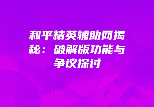 和平精英辅助网揭秘：破解版功能与争议探讨