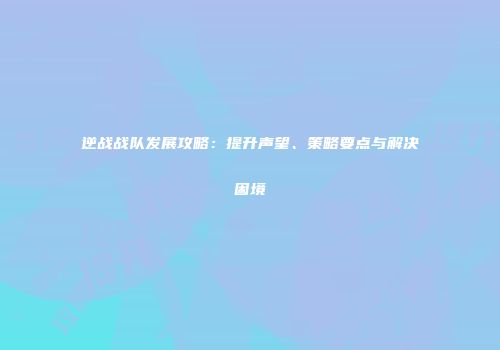 逆战战队发展攻略：提升声望、策略要点与解决困境