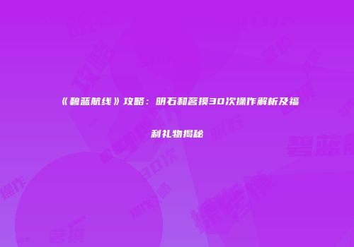 《碧蓝航线》攻略：明石和茗摸30次操作解析及福利礼物揭秘