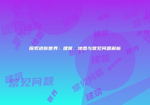 探索迷你世界：建筑、地图与常见问题解析