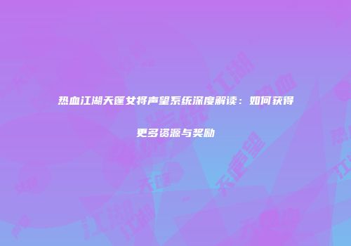 热血江湖天篷女将声望系统深度解读：如何获得更多资源与奖励