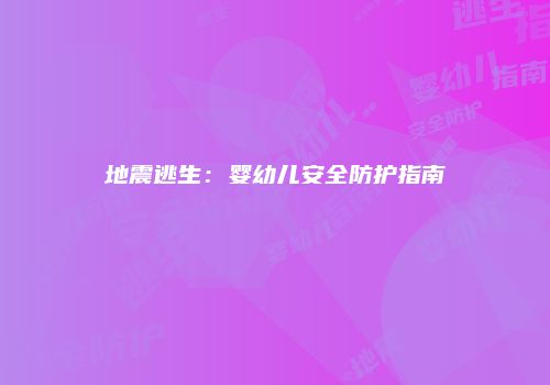 地震逃生:婴幼儿安全防护指南