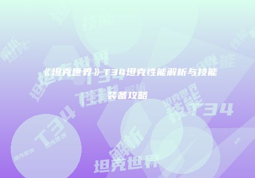 《坦克世界》T34坦克性能解析与技能装备攻略