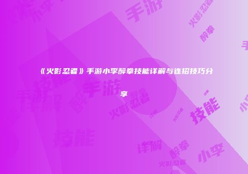 《火影忍者》手游小李醉拳技能详解与连招技巧分享