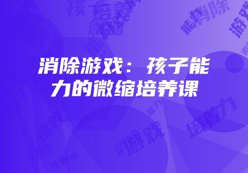 消除游戏：孩子能力的微缩培养课