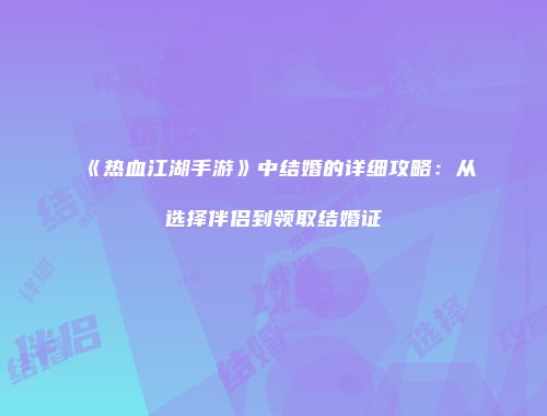 《热血江湖手游》中结婚的详细攻略：从选择伴侣到领取结婚证