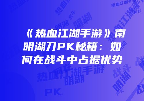《热血江湖手游》南明湖刀PK秘籍：如何在战斗中占据优势