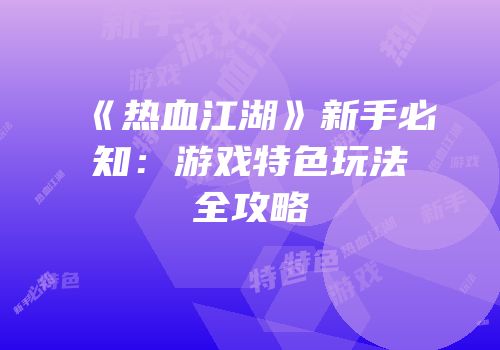 《热血江湖》新手必知：游戏特色玩法全攻略