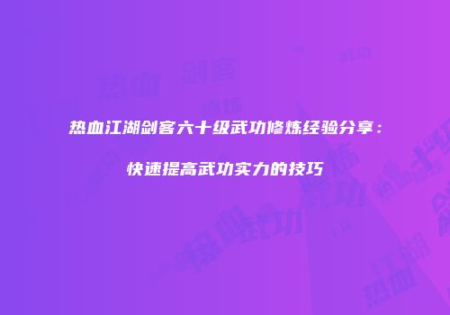 热血江湖剑客六十级武功修炼经验分享：快速提高武功实力的技巧