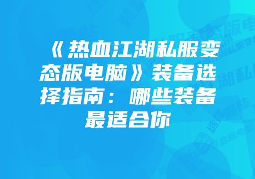 《热血江湖私服变态版电脑》装备选择指南：哪些装备最适合你