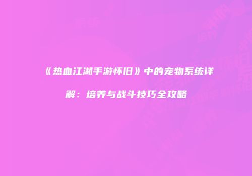 《热血江湖手游怀旧》中的宠物系统详解：培养与战斗技巧全攻略