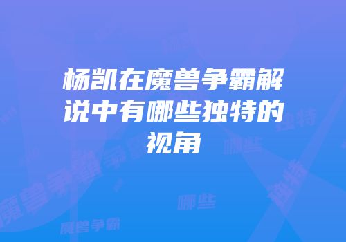 杨凯在魔兽争霸解说中有哪些独特的视角