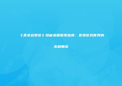 《美女战页游》隐藏地图探索指南：发现游戏世界的未知角落