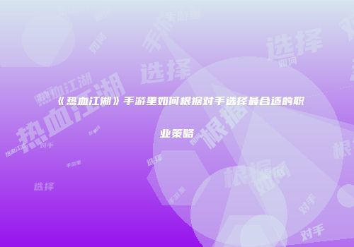 《热血江湖》手游里如何根据对手选择最合适的职业策略