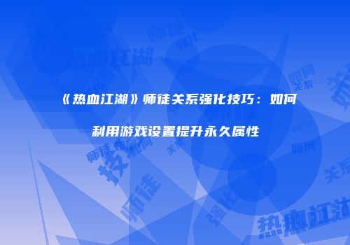 《热血江湖》师徒关系强化技巧：如何利用游戏设置提升永久属性